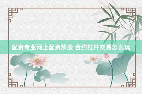 配资专业网上配资炒股 合约杠杆交易怎么玩