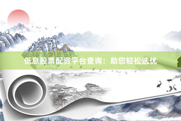 低息股票配资平台查询：助您轻松选优