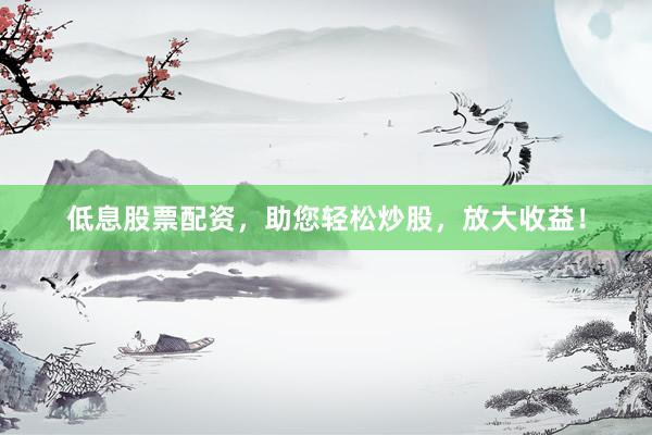 低息股票配资，助您轻松炒股，放大收益！