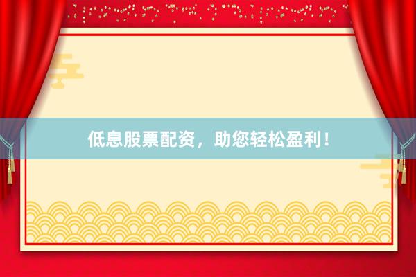 低息股票配资，助您轻松盈利！
