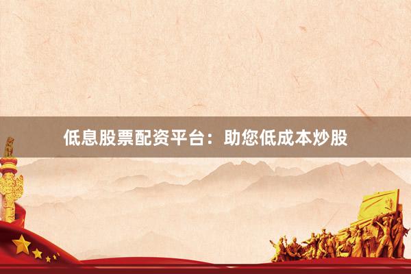 低息股票配资平台：助您低成本炒股