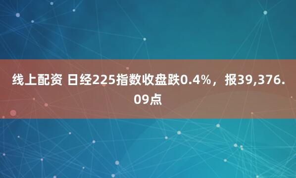 线上配资 日经225指数收盘跌0.4%，报39,376.09点