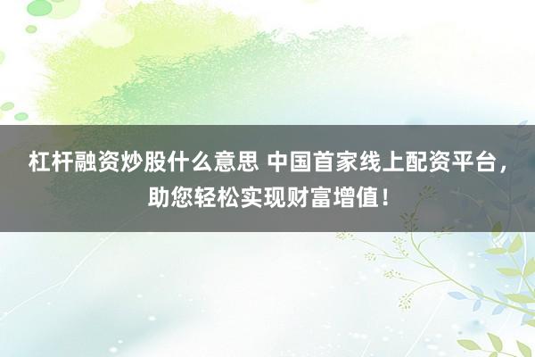 杠杆融资炒股什么意思 中国首家线上配资平台，助您轻松实现财富增值！