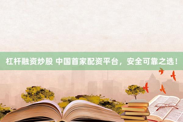 杠杆融资炒股 中国首家配资平台，安全可靠之选！