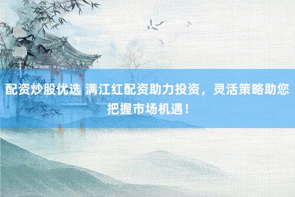 配资炒股优选 满江红配资助力投资，灵活策略助您把握市场机遇！