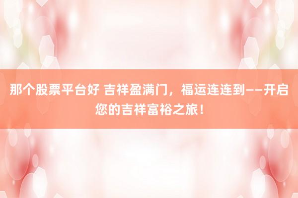 那个股票平台好 吉祥盈满门，福运连连到——开启您的吉祥富裕之旅！