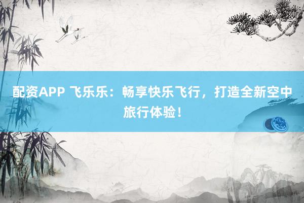 配资APP 飞乐乐：畅享快乐飞行，打造全新空中旅行体验！