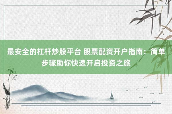 最安全的杠杆炒股平台 股票配资开户指南：简单步骤助你快速开启投资之旅