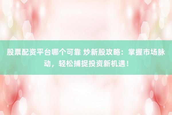 股票配资平台哪个可靠 炒新股攻略：掌握市场脉动，轻松捕捉投资新机遇！
