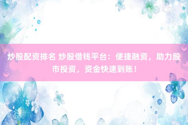炒股配资排名 炒股借钱平台：便捷融资，助力股市投资，资金快速到账！