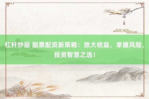 杠杆炒股 股票配资新策略：放大收益，掌握风险，投资智慧之选！