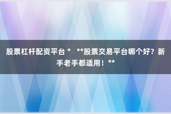 股票杠杆配资平台 *   **股票交易平台哪个好？新手老手都适用！**