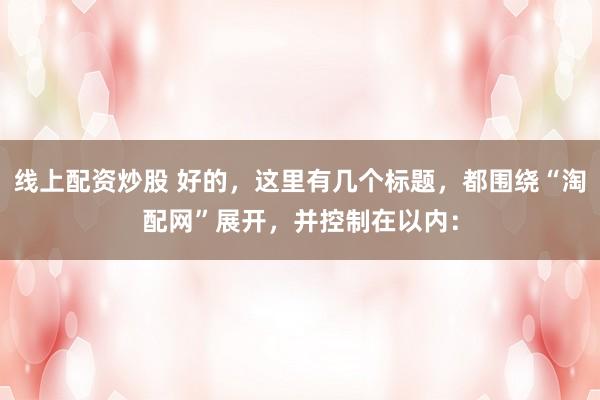 线上配资炒股 好的，这里有几个标题，都围绕“淘配网”展开，并控制在以内：