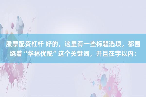 股票配资杠杆 好的，这里有一些标题选项，都围绕着“华林优配”这个关键词，并且在字以内：