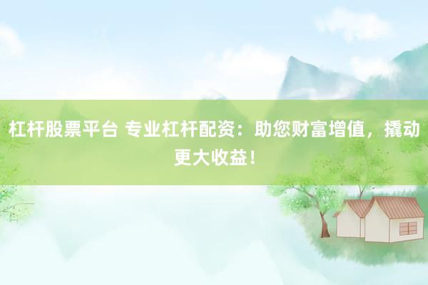 杠杆股票平台 专业杠杆配资：助您财富增值，撬动更大收益！