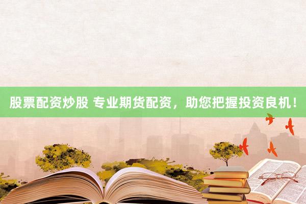 股票配资炒股 专业期货配资，助您把握投资良机！