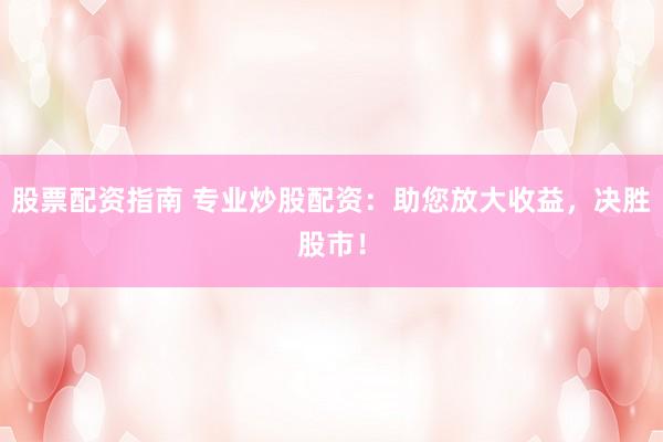 股票配资指南 专业炒股配资：助您放大收益，决胜股市！