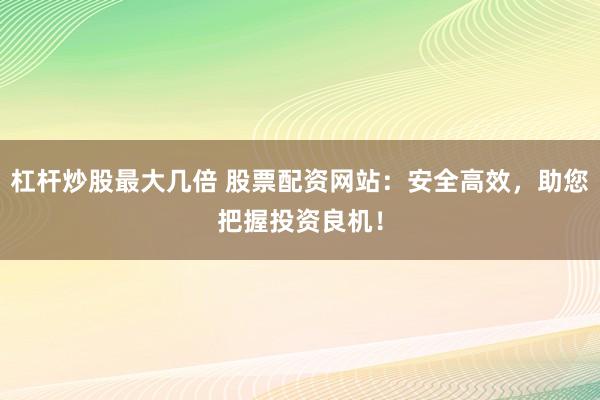 杠杆炒股最大几倍 股票配资网站：安全高效，助您把握投资良机！