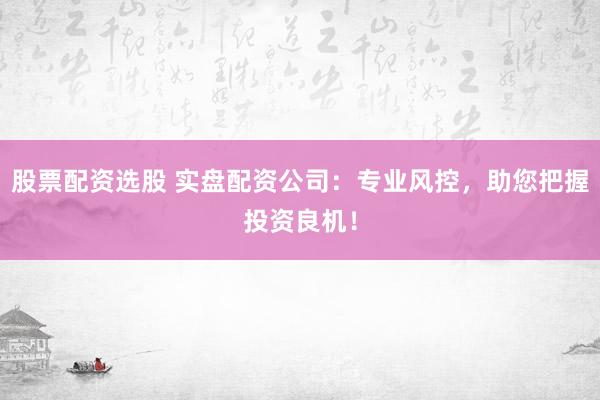 股票配资选股 实盘配资公司：专业风控，助您把握投资良机！