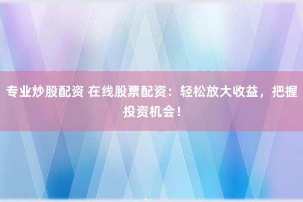 专业炒股配资 在线股票配资：轻松放大收益，把握投资机会！