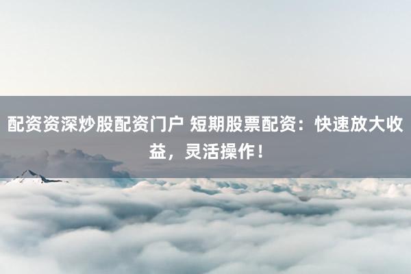 配资资深炒股配资门户 短期股票配资：快速放大收益，灵活操作！