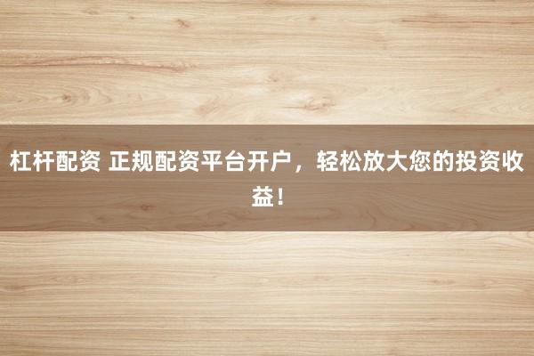 杠杆配资 正规配资平台开户，轻松放大您的投资收益！