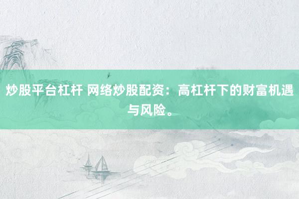 炒股平台杠杆 网络炒股配资：高杠杆下的财富机遇与风险。