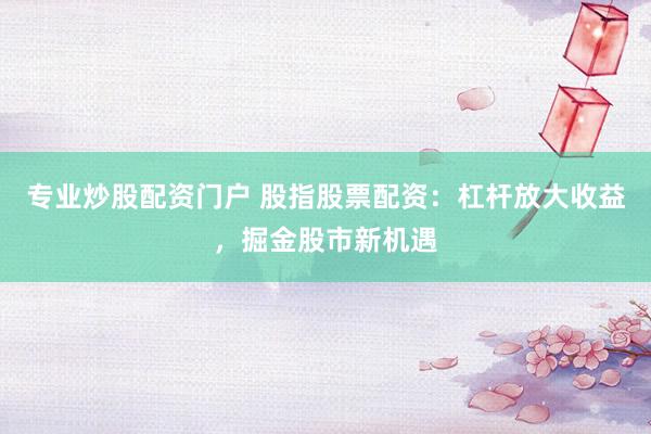 专业炒股配资门户 股指股票配资：杠杆放大收益，掘金股市新机遇