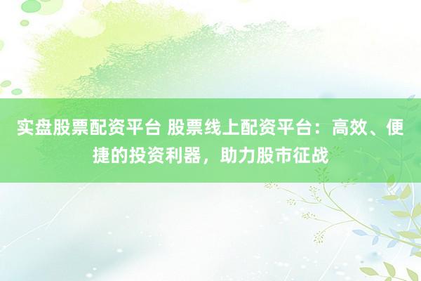 实盘股票配资平台 股票线上配资平台：高效、便捷的投资利器，助力股市征战