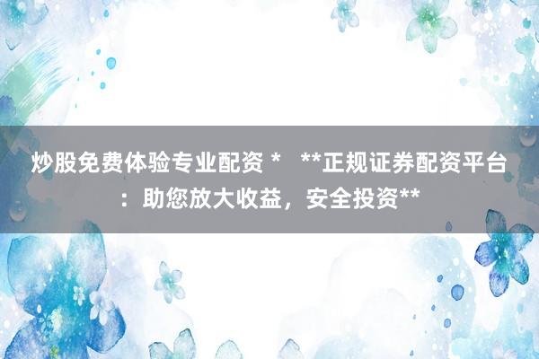 炒股免费体验专业配资 *   **正规证券配资平台：助您放大收益，安全投资**