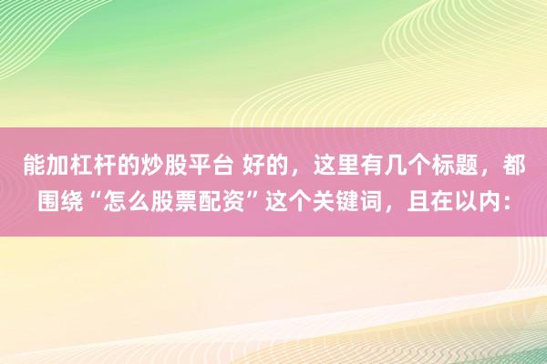能加杠杆的炒股平台 好的，这里有几个标题，都围绕“怎么股票配资”这个关键词，且在以内：