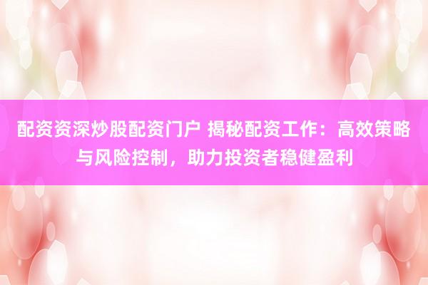 配资资深炒股配资门户 揭秘配资工作：高效策略与风险控制，助力投资者稳健盈利