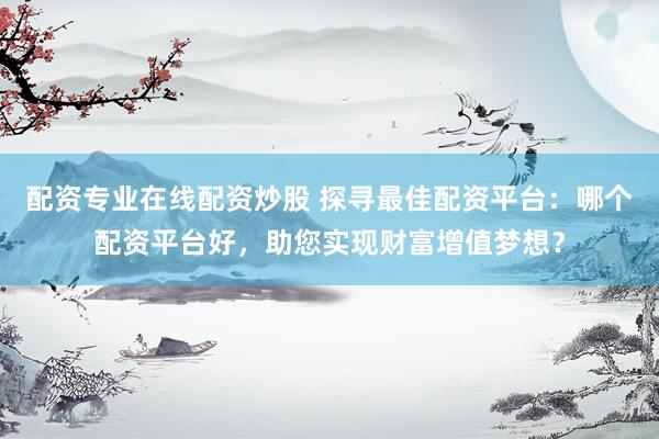 配资专业在线配资炒股 探寻最佳配资平台：哪个配资平台好，助您实现财富增值梦想？