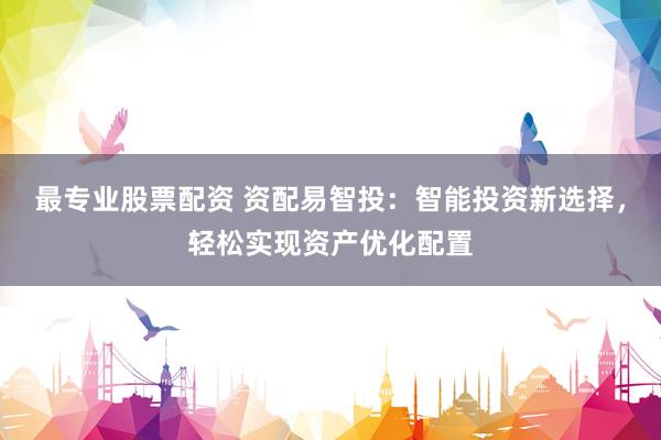最专业股票配资 资配易智投：智能投资新选择，轻松实现资产优化配置