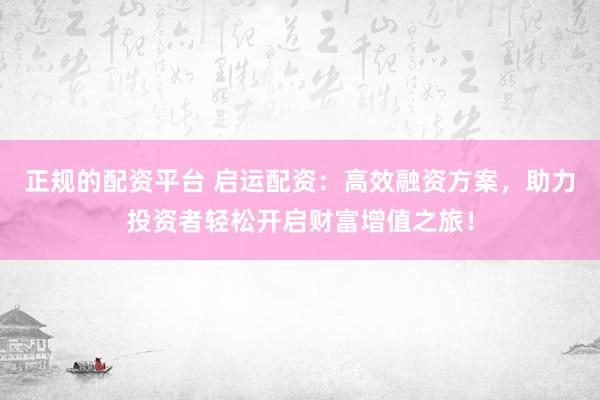 正规的配资平台 启运配资：高效融资方案，助力投资者轻松开启财富增值之旅！