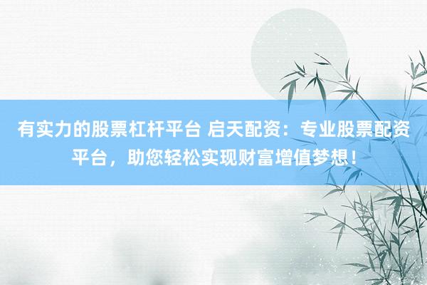 有实力的股票杠杆平台 启天配资：专业股票配资平台，助您轻松实现财富增值梦想！