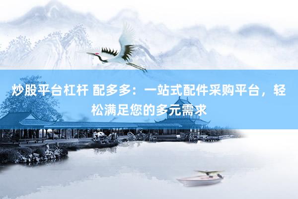 炒股平台杠杆 配多多：一站式配件采购平台，轻松满足您的多元需求
