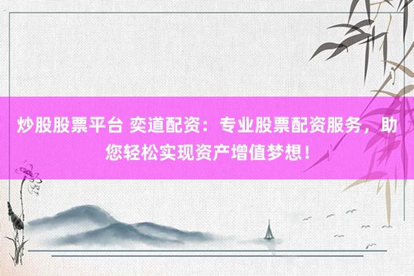 炒股股票平台 奕道配资：专业股票配资服务，助您轻松实现资产增值梦想！
