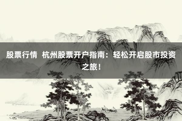 股票行情  杭州股票开户指南：轻松开启股市投资之旅！