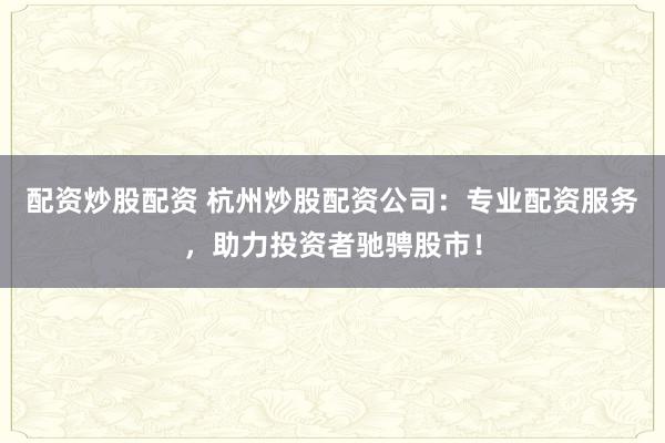 配资炒股配资 杭州炒股配资公司：专业配资服务，助力投资者驰骋股市！