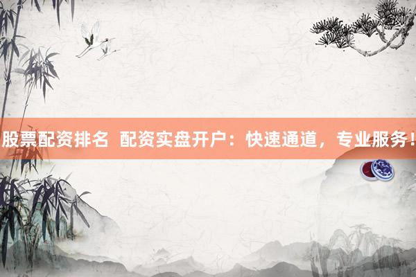 股票配资排名  配资实盘开户：快速通道，专业服务！