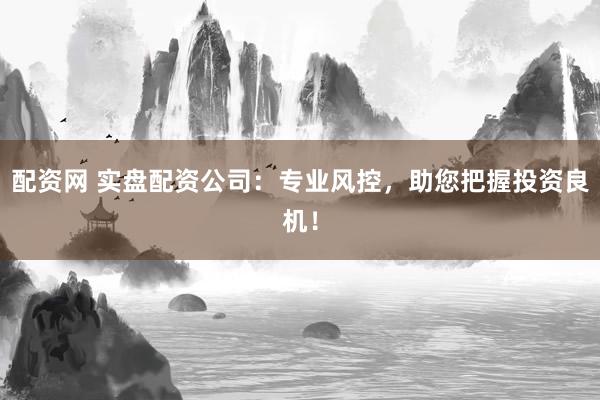 配资网 实盘配资公司：专业风控，助您把握投资良机！