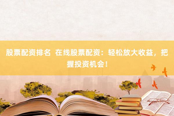 股票配资排名  在线股票配资：轻松放大收益，把握投资机会！