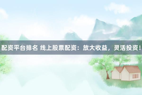 配资平台排名 线上股票配资：放大收益，灵活投资！