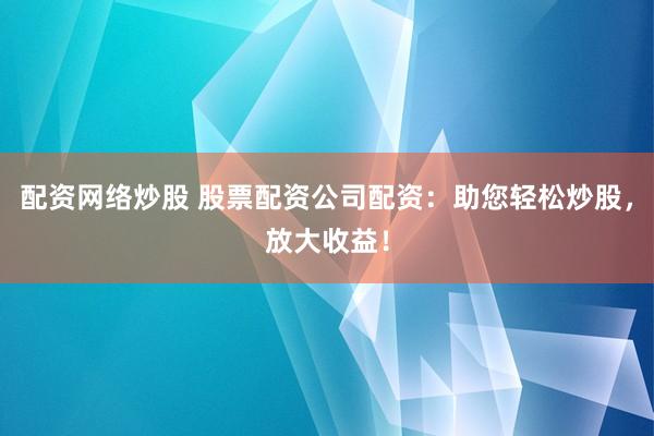 配资网络炒股 股票配资公司配资：助您轻松炒股，放大收益！
