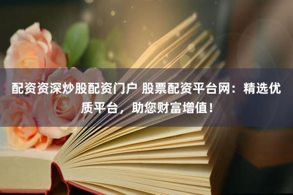 配资资深炒股配资门户 股票配资平台网：精选优质平台，助您财富增值！