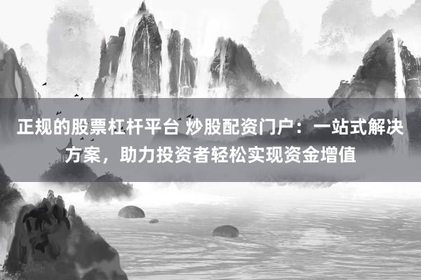 正规的股票杠杆平台 炒股配资门户：一站式解决方案，助力投资者轻松实现资金增值