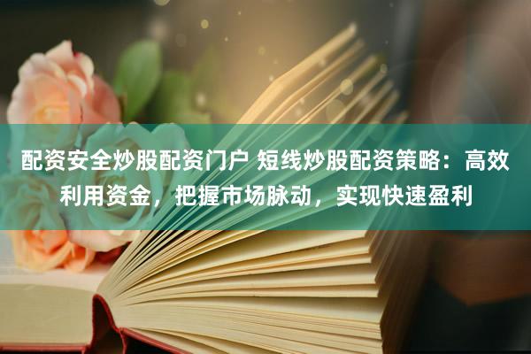 配资安全炒股配资门户 短线炒股配资策略：高效利用资金，把握市场脉动，实现快速盈利