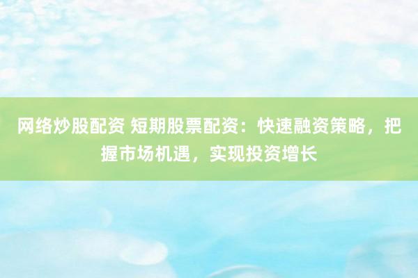 网络炒股配资 短期股票配资：快速融资策略，把握市场机遇，实现投资增长