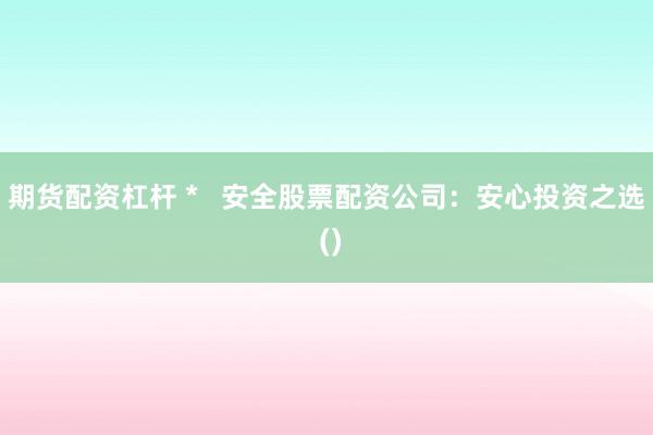 期货配资杠杆 *   安全股票配资公司：安心投资之选 ()
